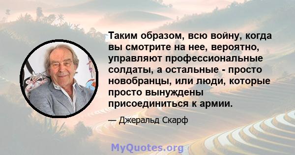 Таким образом, всю войну, когда вы смотрите на нее, вероятно, управляют профессиональные солдаты, а остальные - просто новобранцы, или люди, которые просто вынуждены присоединиться к армии.