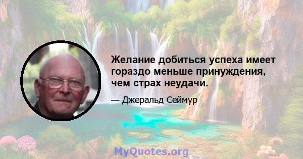 Желание добиться успеха имеет гораздо меньше принуждения, чем страх неудачи.