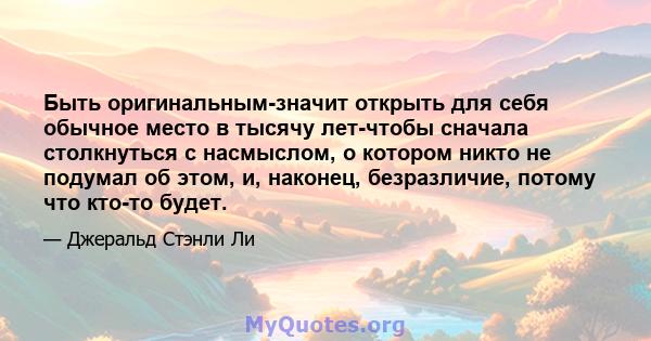 Быть оригинальным-значит открыть для себя обычное место в тысячу лет-чтобы сначала столкнуться с насмыслом, о котором никто не подумал об этом, и, наконец, безразличие, потому что кто-то будет.