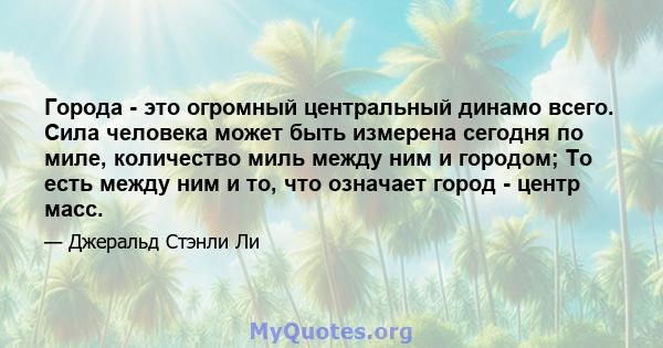 Города - это огромный центральный динамо всего. Сила человека может быть измерена сегодня по миле, количество миль между ним и городом; То есть между ним и то, что означает город - центр масс.