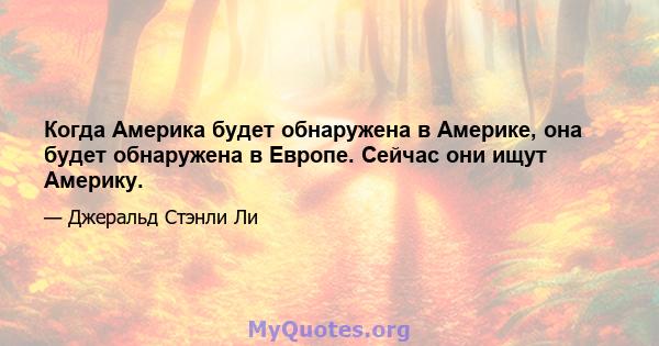 Когда Америка будет обнаружена в Америке, она будет обнаружена в Европе. Сейчас они ищут Америку.