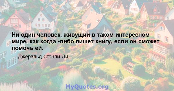 Ни один человек, живущий в таком интересном мире, как когда -либо пишет книгу, если он сможет помочь ей.