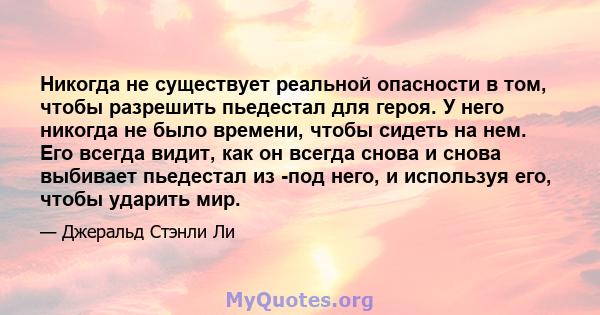 Никогда не существует реальной опасности в том, чтобы разрешить пьедестал для героя. У него никогда не было времени, чтобы сидеть на нем. Его всегда видит, как он всегда снова и снова выбивает пьедестал из -под него, и