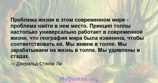 Проблема жизни в этом современном мире - проблема найти в нем место. Принцип толпы настолько универсально работает в современной жизни, что география мира была изменена, чтобы соответствовать ей. Мы живем в толпе. Мы