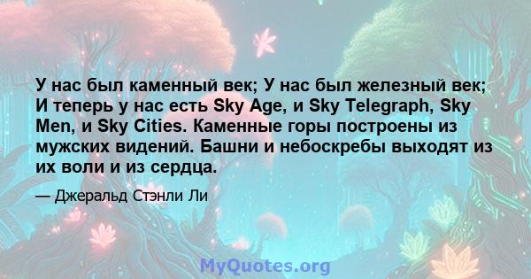 У нас был каменный век; У нас был железный век; И теперь у нас есть Sky Age, и Sky Telegraph, Sky Men, и Sky Cities. Каменные горы построены из мужских видений. Башни и небоскребы выходят из их воли и из сердца.