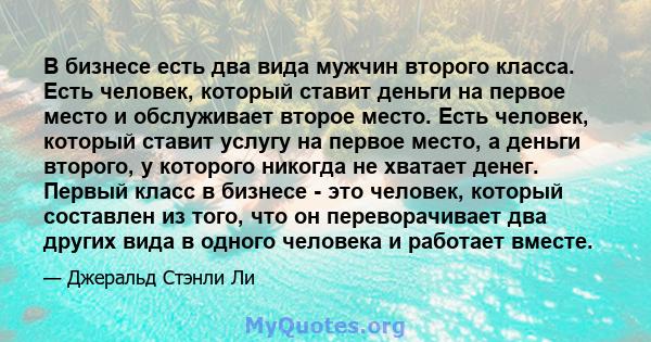 В бизнесе есть два вида мужчин второго класса. Есть человек, который ставит деньги на первое место и обслуживает второе место. Есть человек, который ставит услугу на первое место, а деньги второго, у которого никогда не 