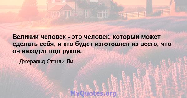 Великий человек - это человек, который может сделать себя, и кто будет изготовлен из всего, что он находит под рукой.