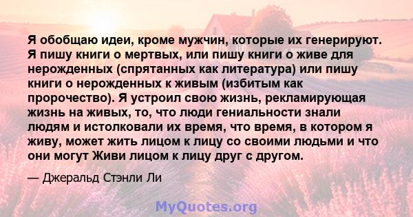 Я обобщаю идеи, кроме мужчин, которые их генерируют. Я пишу книги о мертвых, или пишу книги о живе для нерожденных (спрятанных как литература) или пишу книги о нерожденных к живым (избитым как пророчество). Я устроил