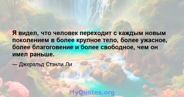 Я видел, что человек переходит с каждым новым поколением в более крупное тело, более ужасное, более благоговение и более свободное, чем он имел раньше.