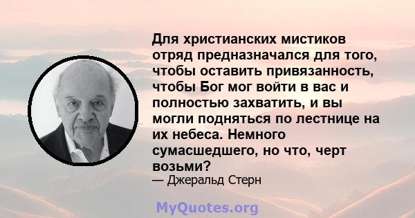 Для христианских мистиков отряд предназначался для того, чтобы оставить привязанность, чтобы Бог мог войти в вас и полностью захватить, и вы могли подняться по лестнице на их небеса. Немного сумасшедшего, но что, черт