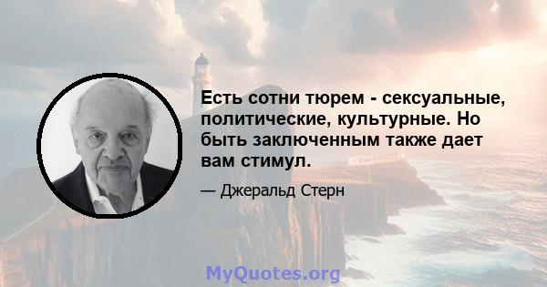 Есть сотни тюрем - сексуальные, политические, культурные. Но быть заключенным также дает вам стимул.