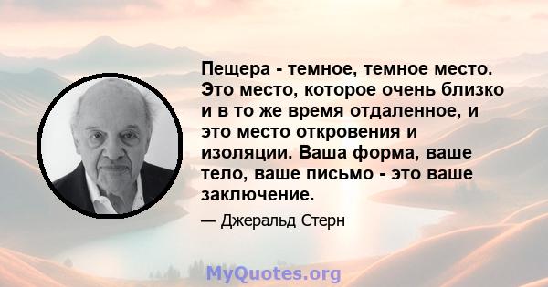 Пещера - темное, темное место. Это место, которое очень близко и в то же время отдаленное, и это место откровения и изоляции. Ваша форма, ваше тело, ваше письмо - это ваше заключение.