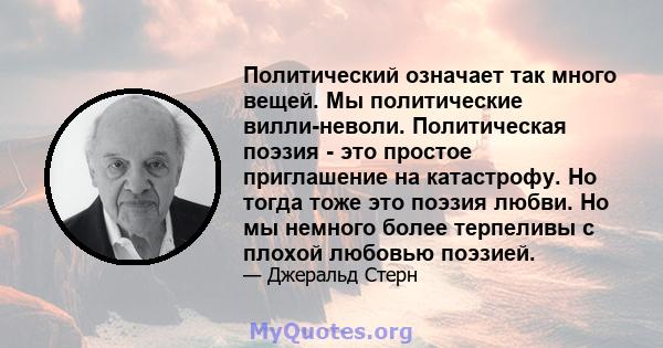 Политический означает так много вещей. Мы политические вилли-неволи. Политическая поэзия - это простое приглашение на катастрофу. Но тогда тоже это поэзия любви. Но мы немного более терпеливы с плохой любовью поэзией.