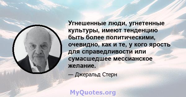 Угнешенные люди, угнетенные культуры, имеют тенденцию быть более политическими, очевидно, как и те, у кого ярость для справедливости или сумасшедшее мессианское желание.