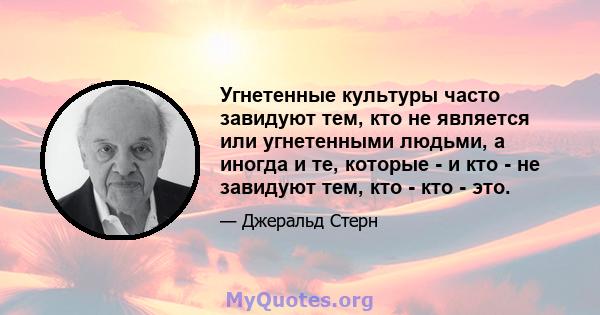 Угнетенные культуры часто завидуют тем, кто не является или угнетенными людьми, а иногда и те, которые - и кто - не завидуют тем, кто - кто - это.