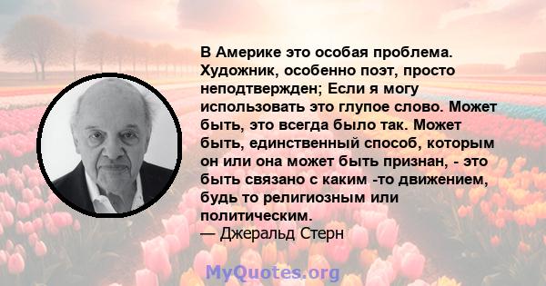 В Америке это особая проблема. Художник, особенно поэт, просто неподтвержден; Если я могу использовать это глупое слово. Может быть, это всегда было так. Может быть, единственный способ, которым он или она может быть