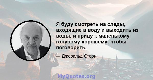 Я буду смотреть на следы, входящие в воду и выходить из воды, и приду к маленькому голубому хорошему, чтобы поговорить.