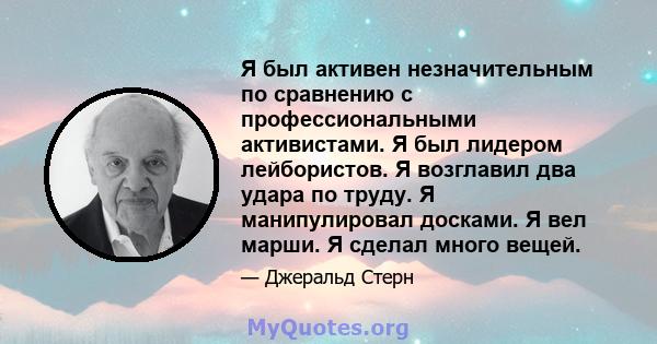 Я был активен незначительным по сравнению с профессиональными активистами. Я был лидером лейбористов. Я возглавил два удара по труду. Я манипулировал досками. Я вел марши. Я сделал много вещей.