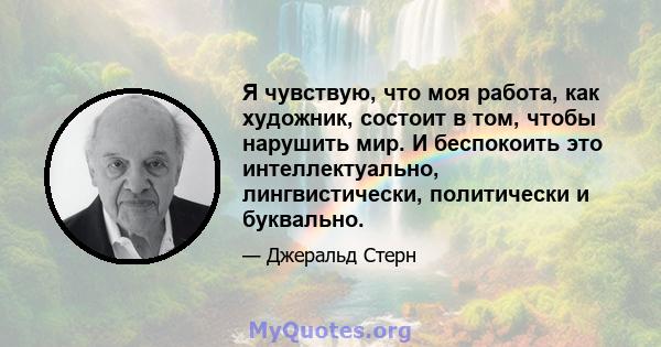 Я чувствую, что моя работа, как художник, состоит в том, чтобы нарушить мир. И беспокоить это интеллектуально, лингвистически, политически и буквально.