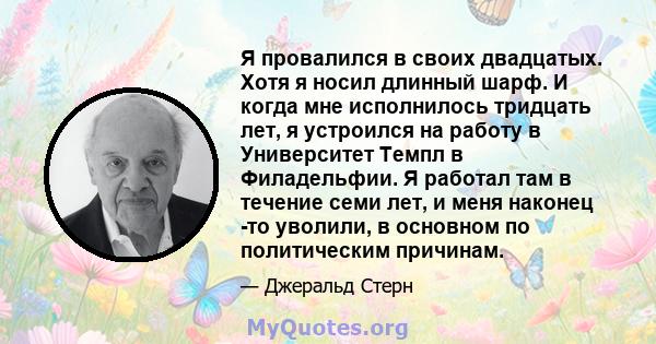 Я провалился в своих двадцатых. Хотя я носил длинный шарф. И когда мне исполнилось тридцать лет, я устроился на работу в Университет Темпл в Филадельфии. Я работал там в течение семи лет, и меня наконец -то уволили, в