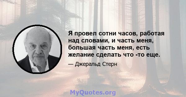 Я провел сотни часов, работая над словами, и часть меня, большая часть меня, есть желание сделать что -то еще.