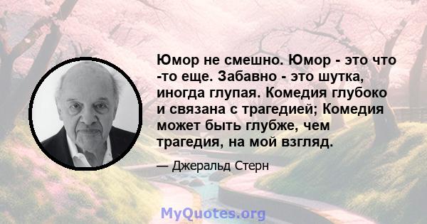 Юмор не смешно. Юмор - это что -то еще. Забавно - это шутка, иногда глупая. Комедия глубоко и связана с трагедией; Комедия может быть глубже, чем трагедия, на мой взгляд.