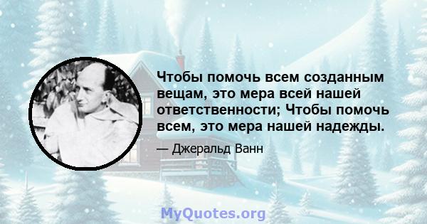 Чтобы помочь всем созданным вещам, это мера всей нашей ответственности; Чтобы помочь всем, это мера нашей надежды.