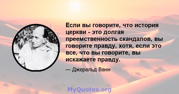 Если вы говорите, что история церкви - это долгая преемственность скандалов, вы говорите правду, хотя, если это все, что вы говорите, вы искажаете правду.