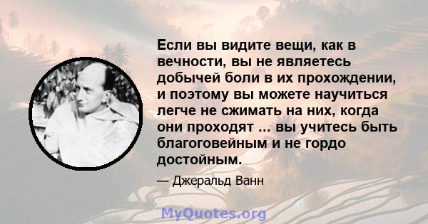 Если вы видите вещи, как в вечности, вы не являетесь добычей боли в их прохождении, и поэтому вы можете научиться легче не сжимать на них, когда они проходят ... вы учитесь быть благоговейным и не гордо достойным.