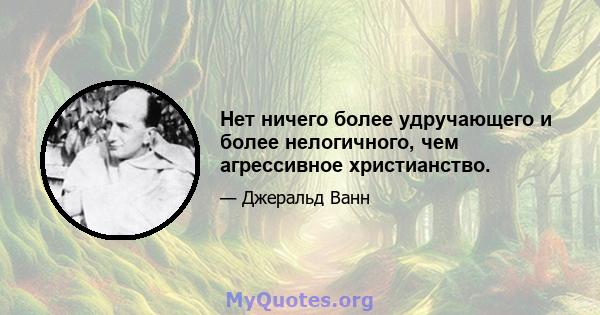 Нет ничего более удручающего и более нелогичного, чем агрессивное христианство.