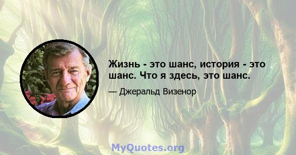 Жизнь - это шанс, история - это шанс. Что я здесь, это шанс.