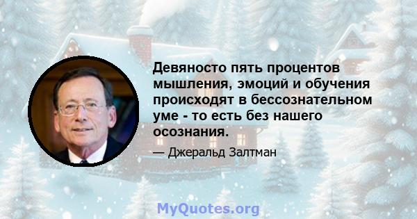 Девяносто пять процентов мышления, эмоций и обучения происходят в бессознательном уме - то есть без нашего осознания.