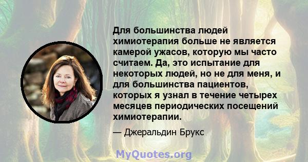 Для большинства людей химиотерапия больше не является камерой ужасов, которую мы часто считаем. Да, это испытание для некоторых людей, но не для меня, и для большинства пациентов, которых я узнал в течение четырех