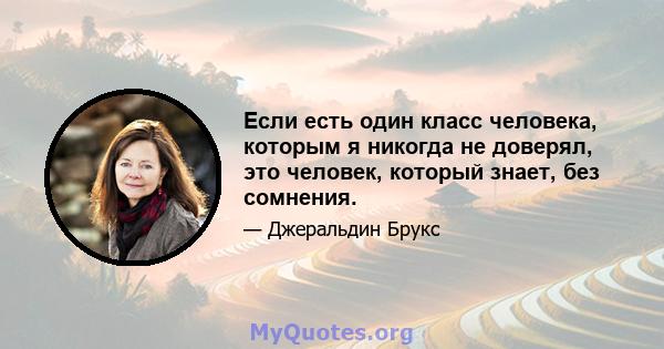 Если есть один класс человека, которым я никогда не доверял, это человек, который знает, без сомнения.