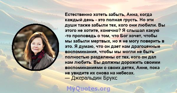 Естественно хотеть забыть, Анна, когда каждый день - это полная грусть. Но эти души также забыли тех, кого они любили. Вы этого не хотите, конечно? Я слышал какую -то проповедь о том, что Бог хочет, чтобы мы забыли