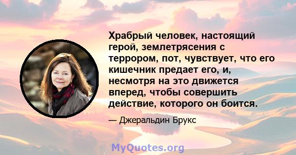 Храбрый человек, настоящий герой, землетрясения с террором, пот, чувствует, что его кишечник предает его, и, несмотря на это движется вперед, чтобы совершить действие, которого он боится.