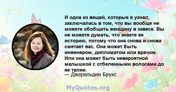 И одна из вещей, которые я узнал, заключалась в том, что вы вообще не можете обобщить женщину в завесе. Вы не можете думать, что знаете ее историю, потому что она снова и снова сметает вас. Она может быть инженером,