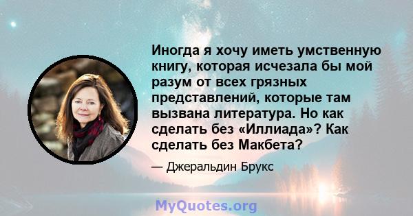 Иногда я хочу иметь умственную книгу, которая исчезала бы мой разум от всех грязных представлений, которые там вызвана литература. Но как сделать без «Иллиада»? Как сделать без Макбета?