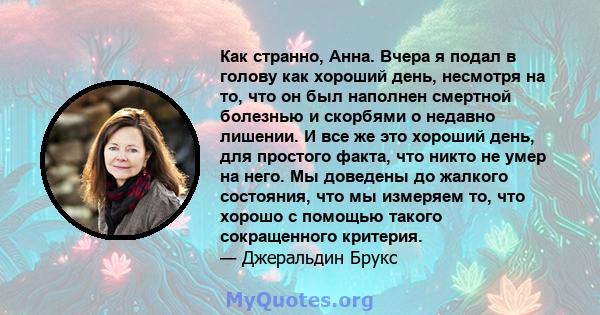 Как странно, Анна. Вчера я подал в голову как хороший день, несмотря на то, что он был наполнен смертной болезнью и скорбями о недавно лишении. И все же это хороший день, для простого факта, что никто не умер на него.