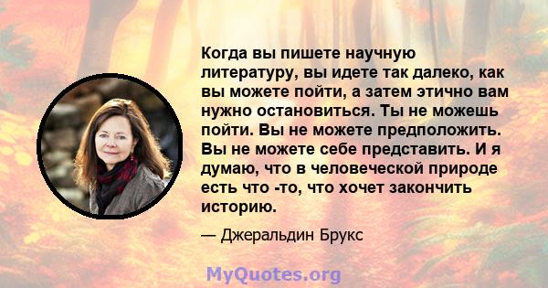 Когда вы пишете научную литературу, вы идете так далеко, как вы можете пойти, а затем этично вам нужно остановиться. Ты не можешь пойти. Вы не можете предположить. Вы не можете себе представить. И я думаю, что в