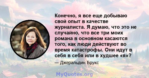 Конечно, я все еще добываю свой опыт в качестве журналиста. Я думаю, что это не случайно, что все три моих романа в основном касаются того, как люди действуют во время катастрофы. Они идут в себя в себя или в худшее «я»?