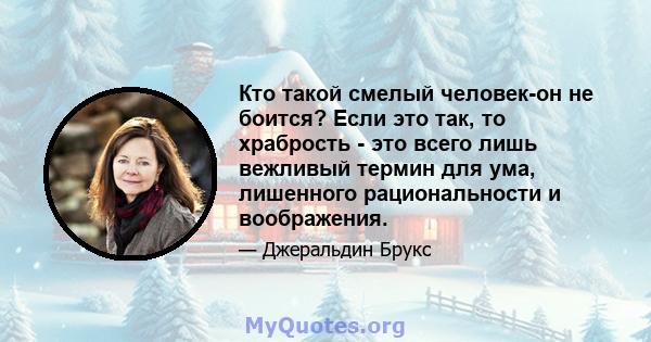 Кто такой смелый человек-он не боится? Если это так, то храбрость - это всего лишь вежливый термин для ума, лишенного рациональности и воображения.