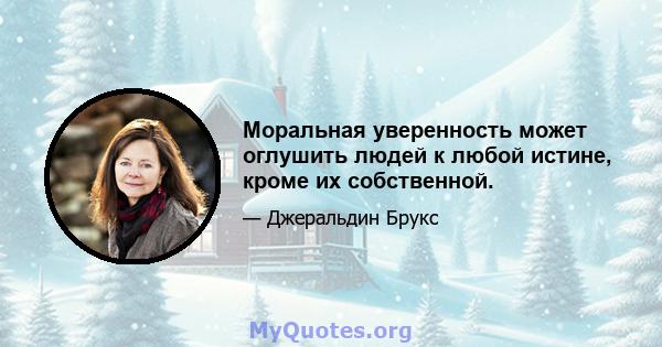 Моральная уверенность может оглушить людей к любой истине, кроме их собственной.