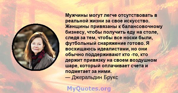 Мужчины могут легче отсутствовать в реальной жизни за свое искусство. Женщины привязаны к балансовочному бизнесу, чтобы получить еду на столе, следя за тем, чтобы все носки были, футбольный снаряжение готово. Я