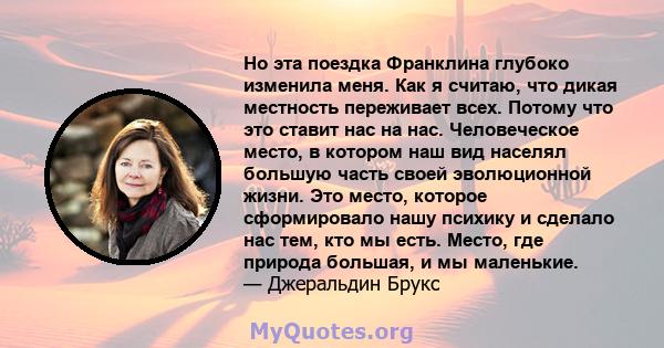 Но эта поездка Франклина глубоко изменила меня. Как я считаю, что дикая местность переживает всех. Потому что это ставит нас на нас. Человеческое место, в котором наш вид населял большую часть своей эволюционной жизни.