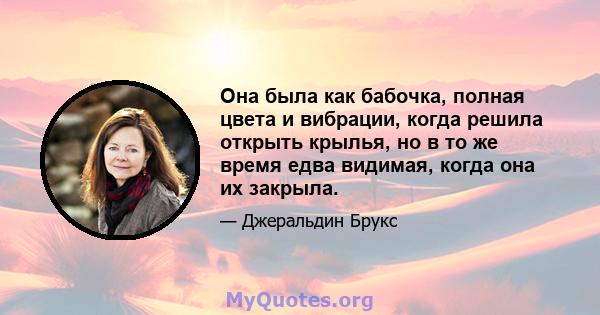 Она была как бабочка, полная цвета и вибрации, когда решила открыть крылья, но в то же время едва видимая, когда она их закрыла.