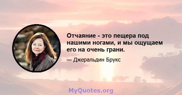 Отчаяние - это пещера под нашими ногами, и мы ощущаем его на очень грани.