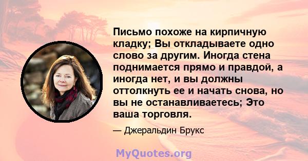 Письмо похоже на кирпичную кладку; Вы откладываете одно слово за другим. Иногда стена поднимается прямо и правдой, а иногда нет, и вы должны оттолкнуть ее и начать снова, но вы не останавливаетесь; Это ваша торговля.