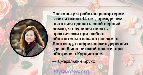 Поскольку я работал репортером газеты около 14 лет, прежде чем пытаться сделать свой первый роман, я научился писать практически при любых обстоятельствах- по свечам, в Лонгхэнд, в африканских деревнях, где не было