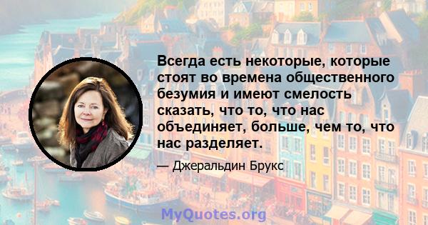 Всегда есть некоторые, которые стоят во времена общественного безумия и имеют смелость сказать, что то, что нас объединяет, больше, чем то, что нас разделяет.